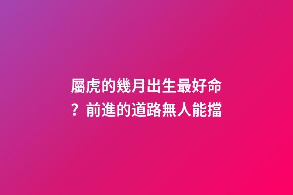 屬虎的幾月出生最好命？前進的道路無人能擋